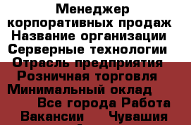 Менеджер корпоративных продаж › Название организации ­ Серверные технологии › Отрасль предприятия ­ Розничная торговля › Минимальный оклад ­ 80 000 - Все города Работа » Вакансии   . Чувашия респ.,Алатырь г.